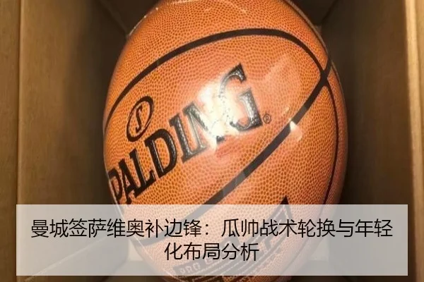 曼城签萨维奥补边锋：瓜帅战术轮换与年轻化布局分析